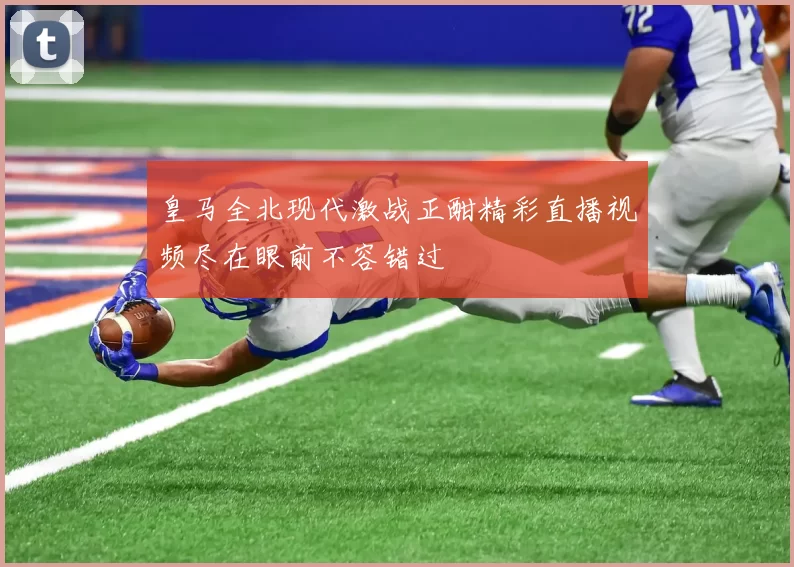 皇马全北现代激战正酣精彩直播视频尽在眼前不容错过