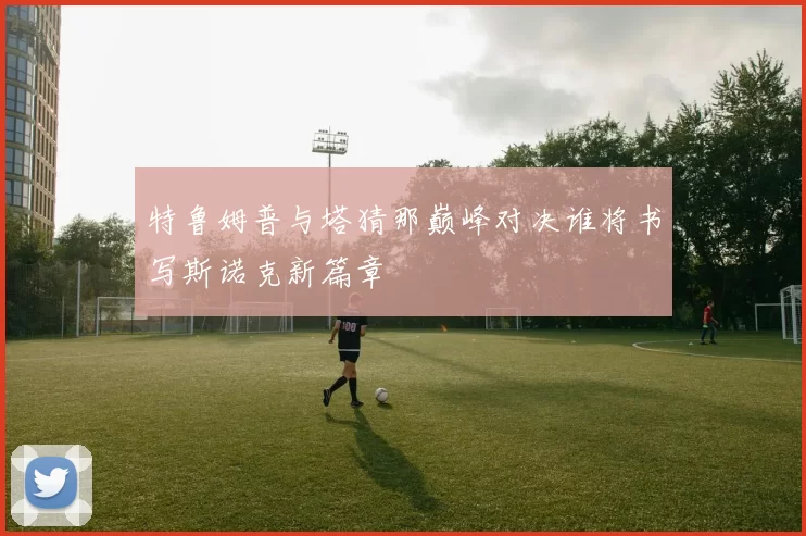特鲁姆普与塔猜那巅峰对决谁将书写斯诺克新篇章
