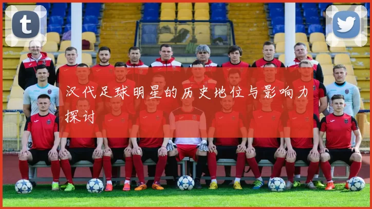 汉代足球明星的历史地位与影响力探讨