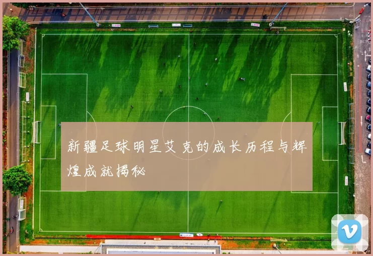 新疆足球明星艾克的成长历程与辉煌成就揭秘