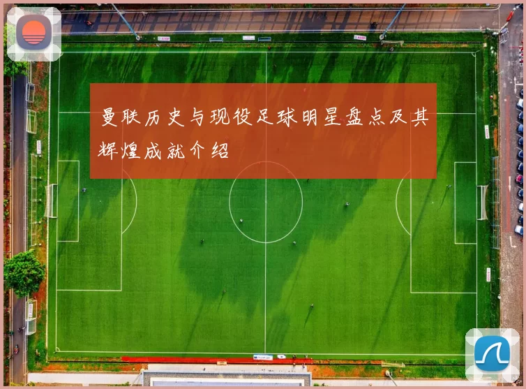曼联历史与现役足球明星盘点及其辉煌成就介绍