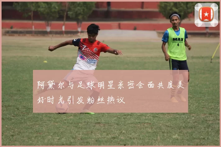 阿黛尔与足球明星亲密会面共度美好时光引发粉丝热议