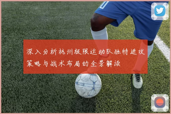 深入分析杭州极限运动队独特进攻策略与战术布局的全景解读