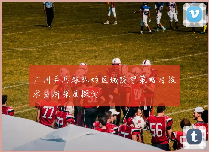 广州乒乓球队的区域防守策略与技术分析深度探讨
