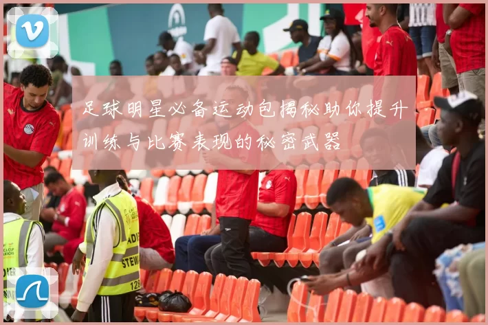 足球明星必备运动包揭秘助你提升训练与比赛表现的秘密武器