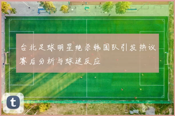 台北足球明星绝杀韩国队引发热议赛后分析与球迷反应