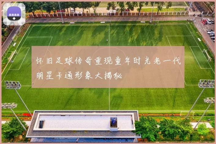 怀旧足球传奇重现童年时光老一代明星卡通形象大揭秘