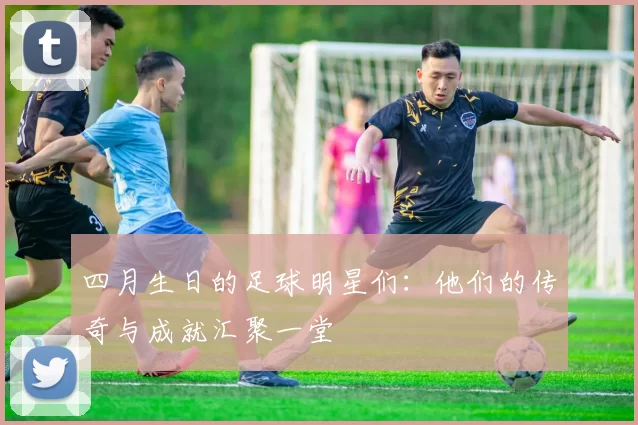 四月生日的足球明星们：他们的传奇与成就汇聚一堂