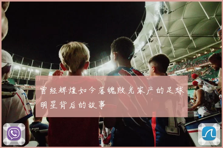 曾经辉煌如今落魄败光家产的足球明星背后的故事