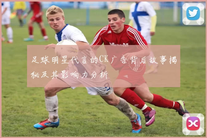 足球明星代言的CK广告背后故事揭秘及其影响力分析