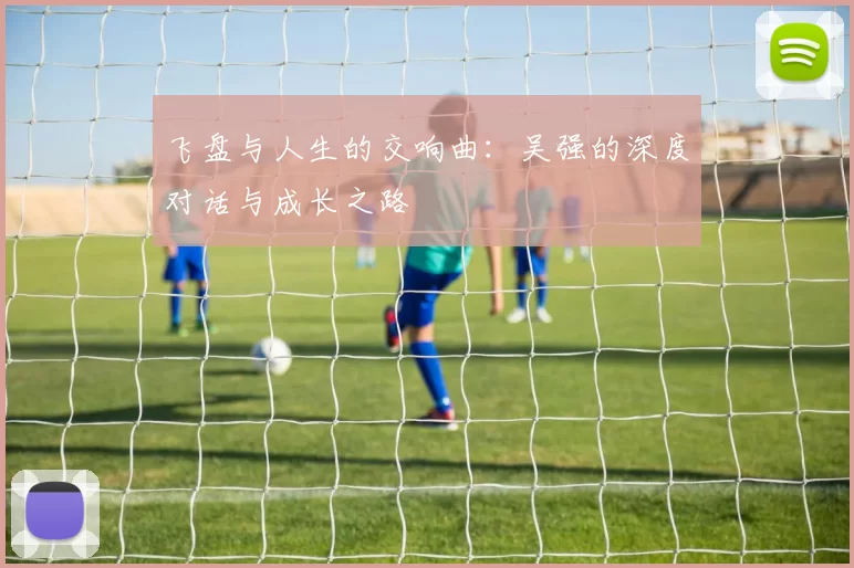 飞盘与人生的交响曲：吴强的深度对话与成长之路