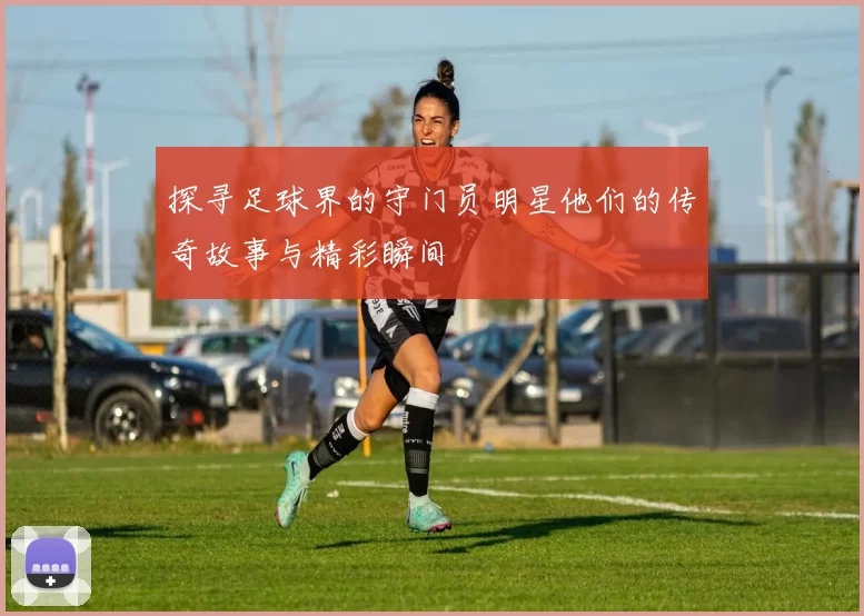 探寻足球界的守门员明星他们的传奇故事与精彩瞬间