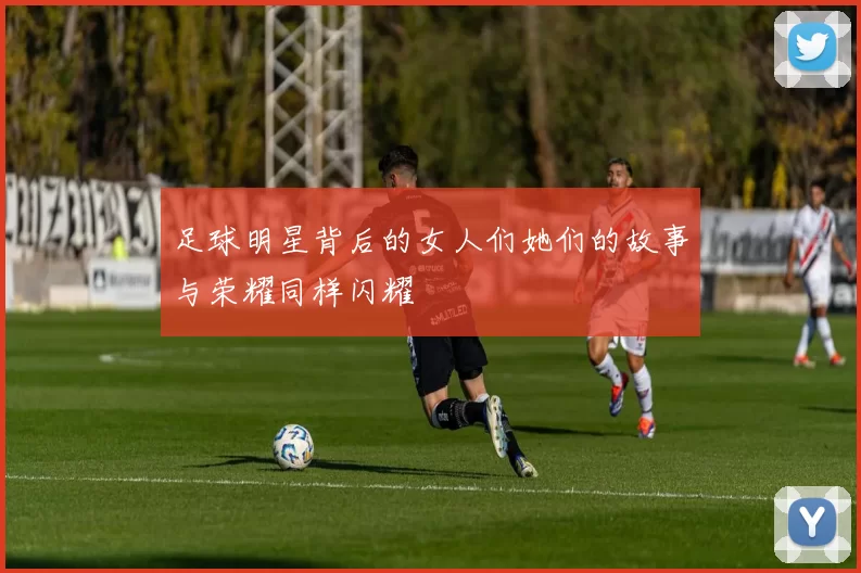 足球明星背后的女人们她们的故事与荣耀同样闪耀