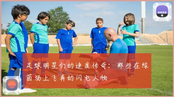 足球明星们的速度传奇：那些在绿茵场上飞奔的闪电人物