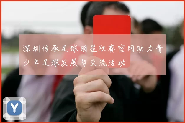 深圳传承足球明星联赛官网助力青少年足球发展与交流活动