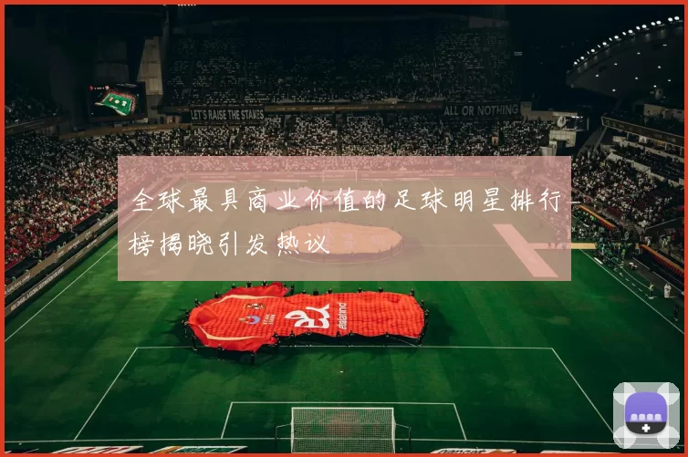 全球最具商业价值的足球明星排行榜揭晓引发热议