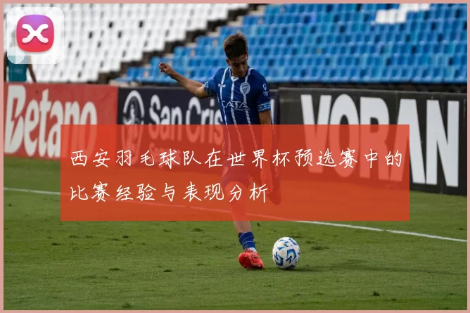 西安羽毛球队在世界杯预选赛中的比赛经验与表现分析
