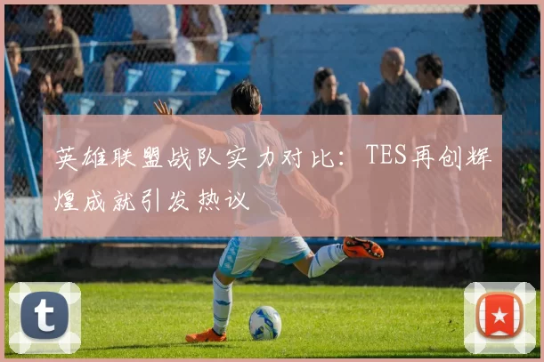 英雄联盟战队实力对比：TES再创辉煌成就引发热议