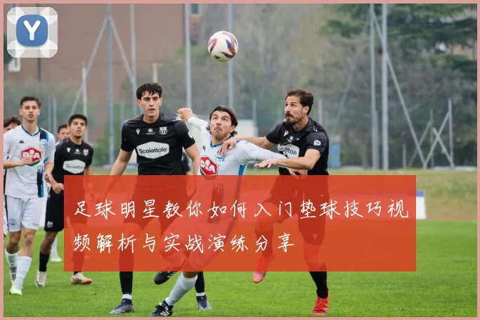 足球明星教你如何入门垫球技巧视频解析与实战演练分享