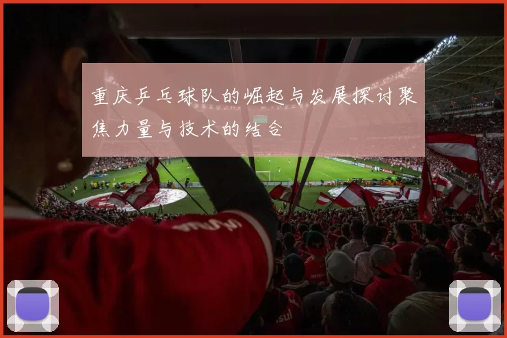 重庆乒乓球队的崛起与发展探讨聚焦力量与技术的结合