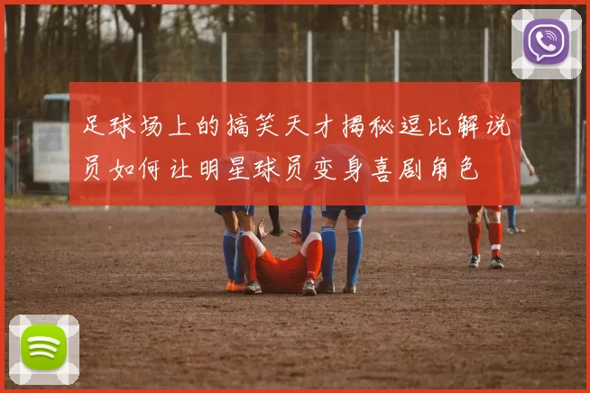 足球场上的搞笑天才揭秘逗比解说员如何让明星球员变身喜剧角色