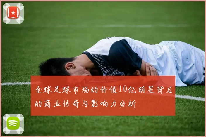 全球足球市场的价值10亿明星背后的商业传奇与影响力分析