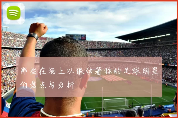 那些在场上以狠劲著称的足球明星们盘点与分析