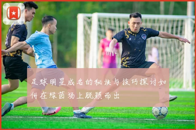 足球明星成名的秘诀与技巧探讨如何在绿茵场上脱颖而出
