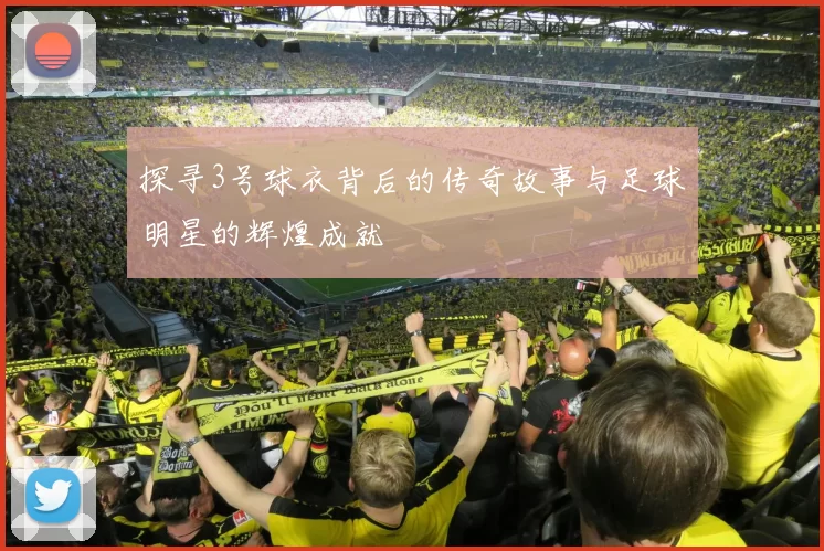 探寻3号球衣背后的传奇故事与足球明星的辉煌成就