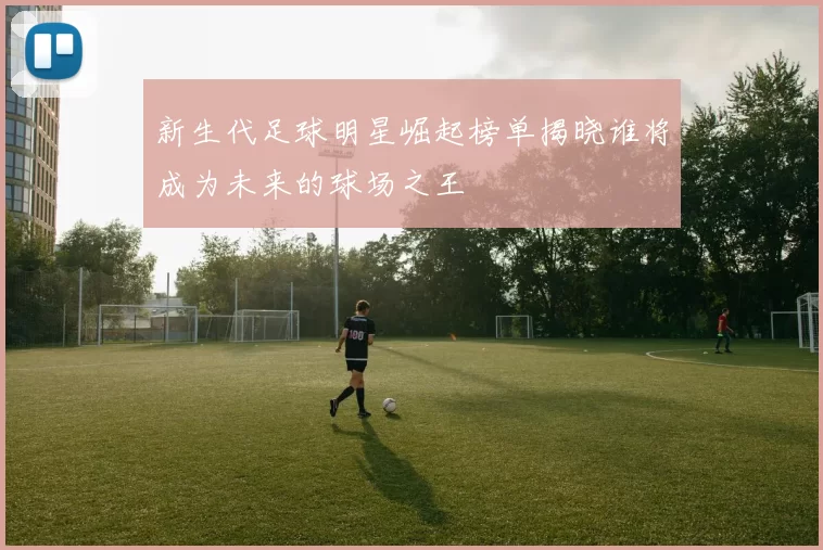 新生代足球明星崛起榜单揭晓谁将成为未来的球场之王