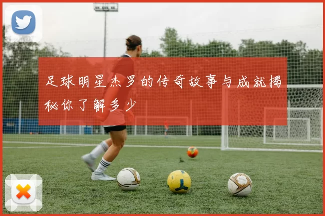 足球明星杰罗的传奇故事与成就揭秘你了解多少