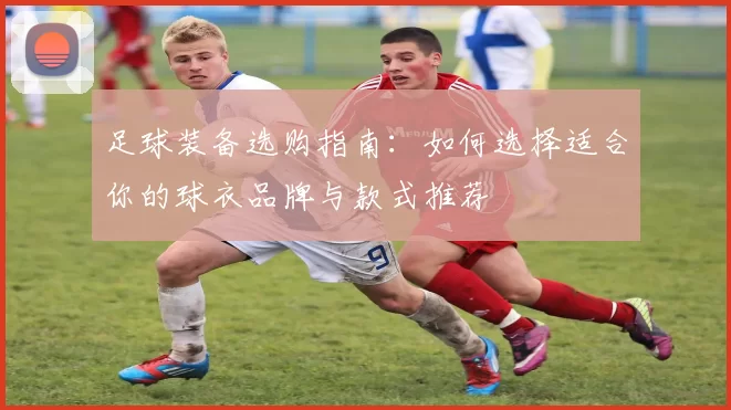 足球装备选购指南：如何选择适合你的球衣品牌与款式推荐