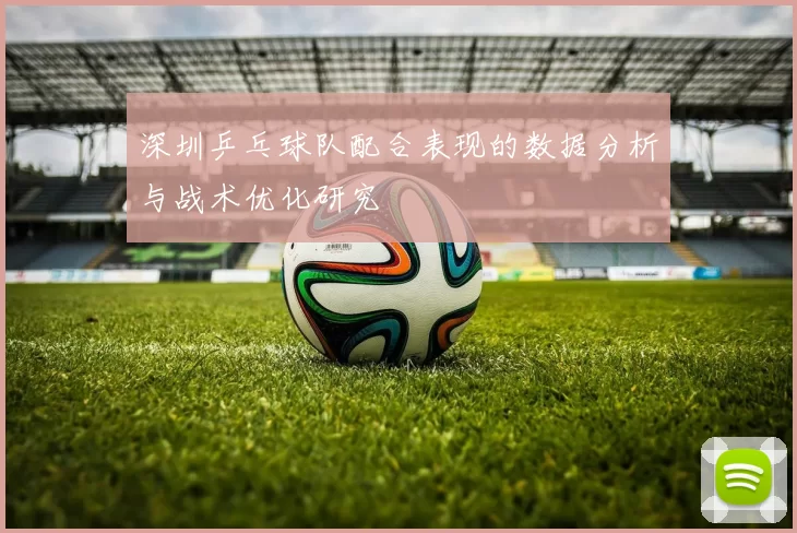 深圳乒乓球队配合表现的数据分析与战术优化研究