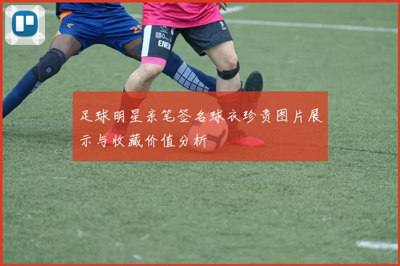 足球明星亲笔签名球衣珍贵图片展示与收藏价值分析