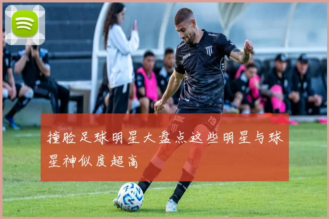 撞脸足球明星大盘点这些明星与球星神似度超高