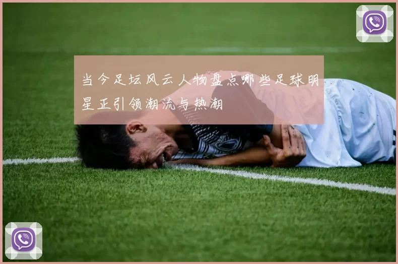 当今足坛风云人物盘点哪些足球明星正引领潮流与热潮