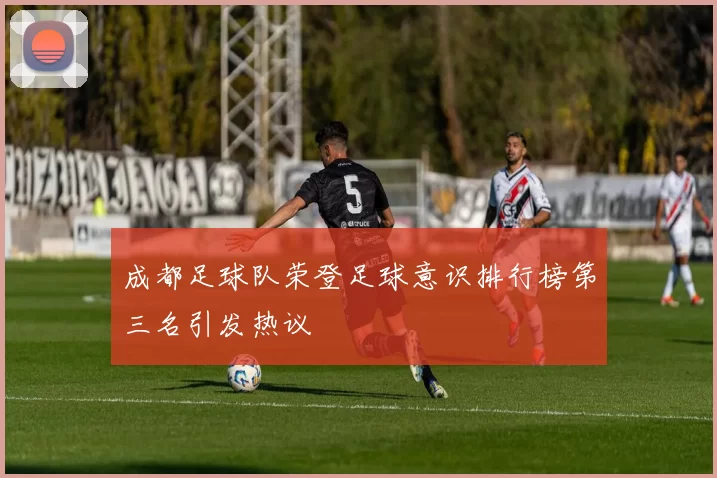 成都足球队荣登足球意识排行榜第三名引发热议
