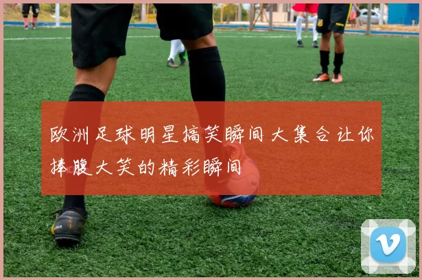 欧洲足球明星搞笑瞬间大集合让你捧腹大笑的精彩瞬间