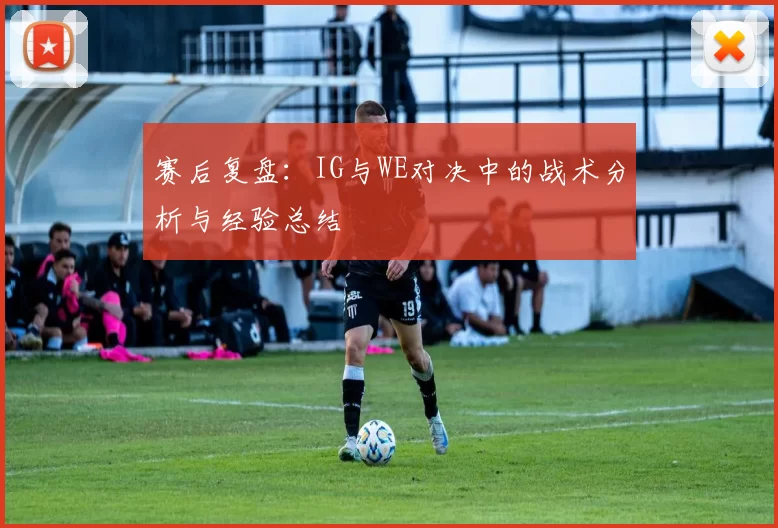 赛后复盘：IG与WE对决中的战术分析与经验总结