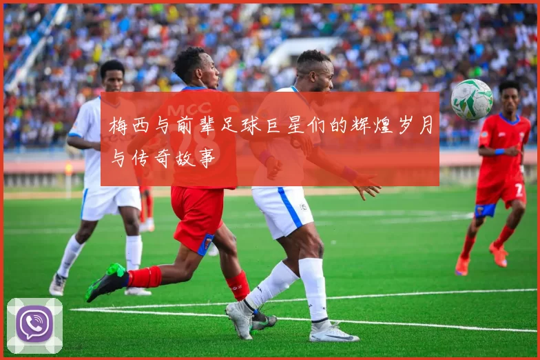 梅西与前辈足球巨星们的辉煌岁月与传奇故事