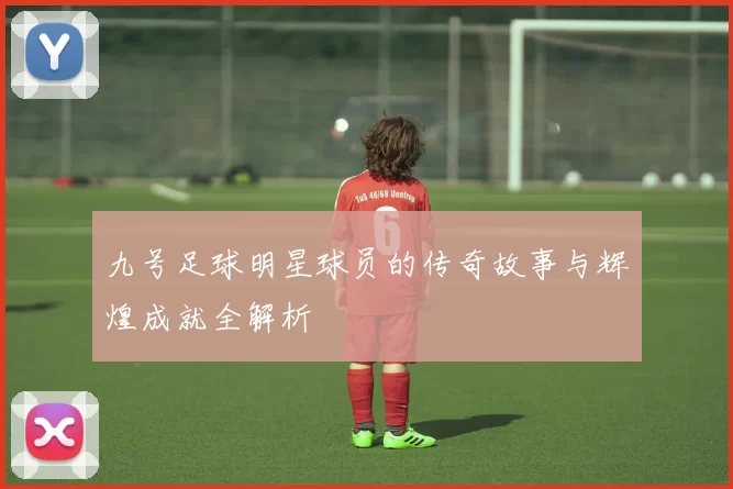 九号足球明星球员的传奇故事与辉煌成就全解析