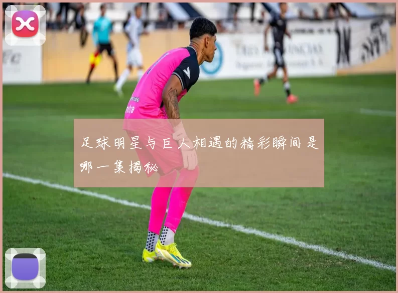 足球明星与巨人相遇的精彩瞬间是哪一集揭秘