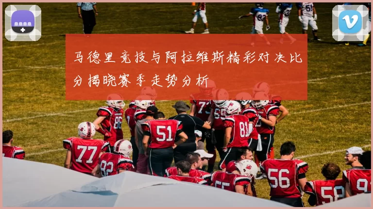马德里竞技与阿拉维斯精彩对决比分揭晓赛季走势分析