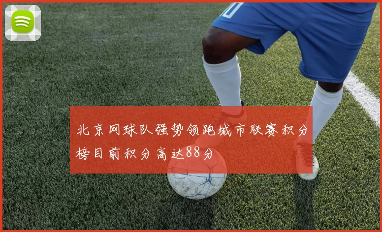 北京网球队强势领跑城市联赛积分榜目前积分高达88分