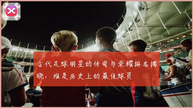古代足球明星的传奇与荣耀排名揭晓，谁是历史上的最佳球员