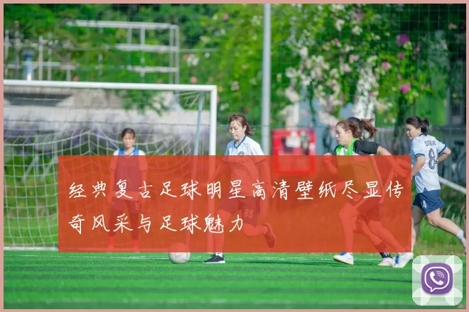 经典复古足球明星高清壁纸尽显传奇风采与足球魅力