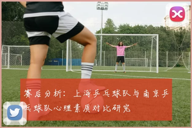 赛后分析：上海乒乓球队与南京乒乓球队心理素质对比研究