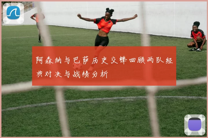 阿森纳与巴萨历史交锋回顾两队经典对决与战绩分析