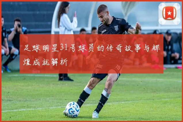 足球明星31号球员的传奇故事与辉煌成就解析