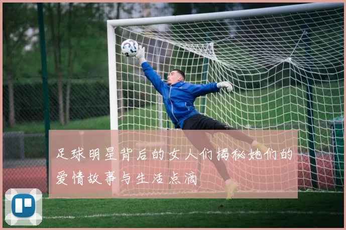 足球明星背后的女人们揭秘她们的爱情故事与生活点滴